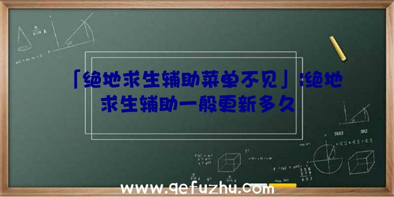 「绝地求生辅助菜单不见」|绝地求生辅助一般更新多久